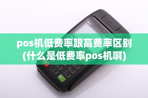 pos机低费率跟高费率区别(什么是低费率pos机啊)
