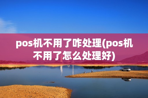 pos机不用了咋处理(pos机不用了怎么处理好)