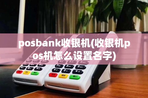 posbank收银机(收银机pos机怎么设置名字)