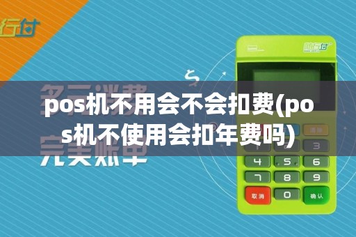 pos机不用会不会扣费(pos机不使用会扣年费吗)