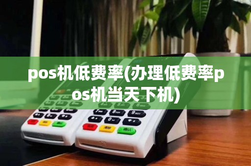 pos机低费率(办理低费率pos机当天下机)