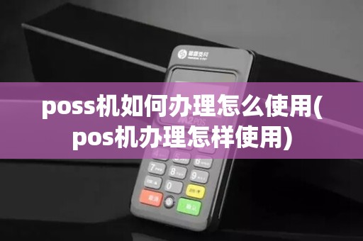 poss机如何办理怎么使用(pos机办理怎样使用)