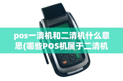 pos一清机和二清机什么意思(哪些POS机属于二清机)