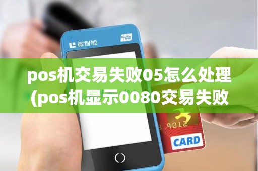 pos机交易失败05怎么处理(pos机显示0080交易失败)