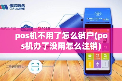 pos机不用了怎么销户(pos机办了没用怎么注销)