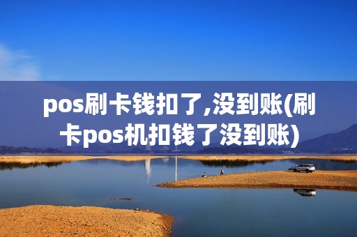 pos刷卡钱扣了,没到账(刷卡pos机扣钱了没到账)