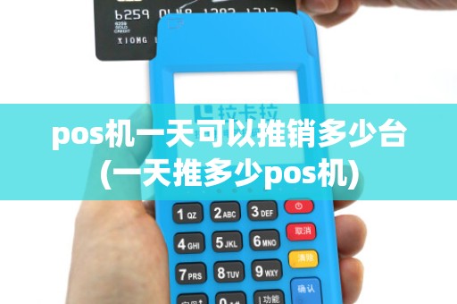 pos机一天可以推销多少台(一天推多少pos机)