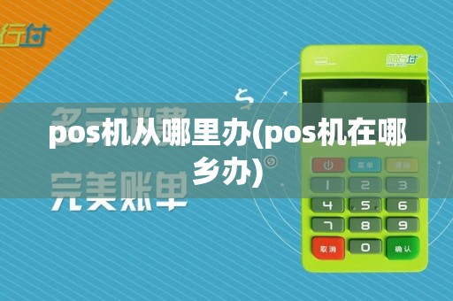 pos机从哪里办(pos机在哪乡办)