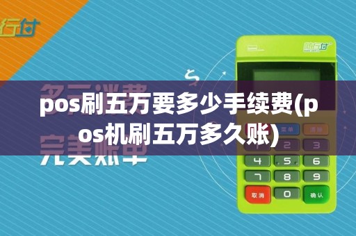 pos刷五万要多少手续费(pos机刷五万多久账)