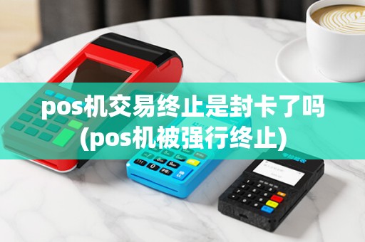 pos机交易终止是封卡了吗(pos机被强行终止)