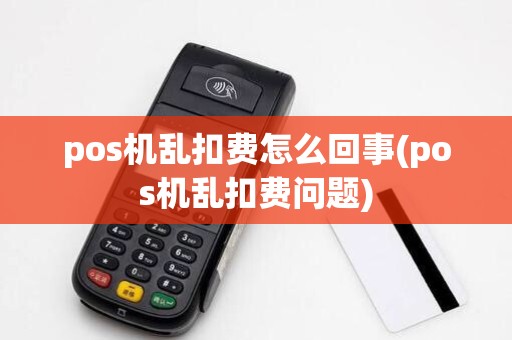 pos机乱扣费怎么回事(pos机乱扣费问题)