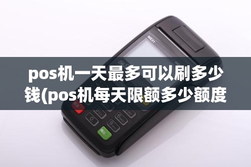 pos机一天最多可以刷多少钱(pos机每天限额多少额度)