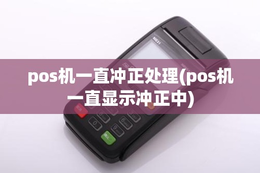 pos机一直冲正处理(pos机一直显示冲正中)
