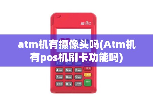 atm机有摄像头吗(Atm机有pos机刷卡功能吗)