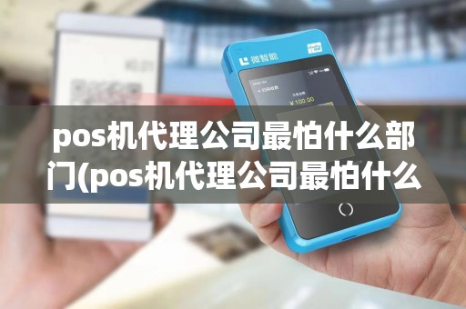 pos机代理公司最怕什么部门(pos机代理公司最怕什么)