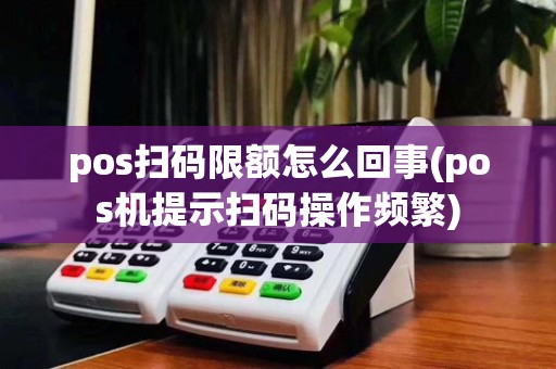 pos扫码限额怎么回事(pos机提示扫码操作频繁)