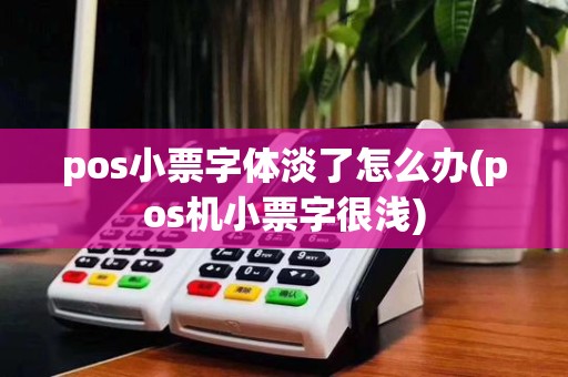 pos小票字体淡了怎么办(pos机小票字很浅)