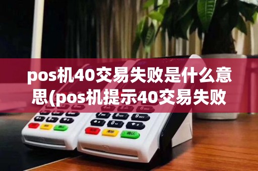 pos机40交易失败是什么意思(pos机提示40交易失败)