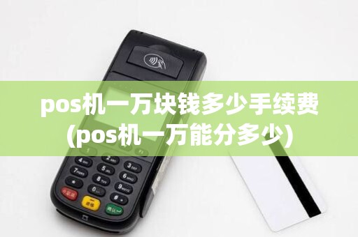 pos机一万块钱多少手续费(pos机一万能分多少)