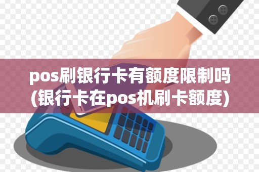 pos刷银行卡有额度限制吗(银行卡在pos机刷卡额度)