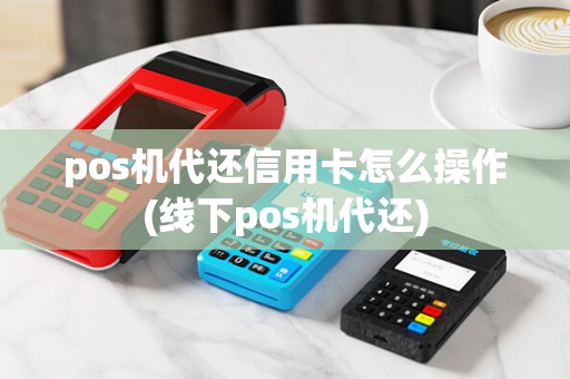 pos机代还信用卡怎么操作(线下pos机代还)