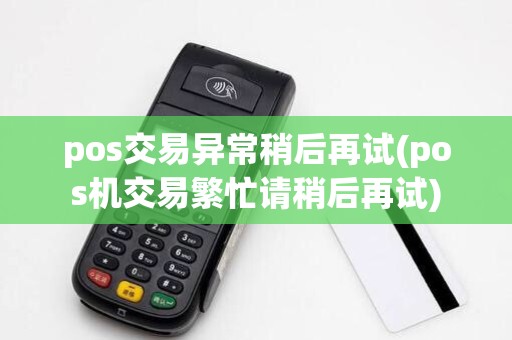 pos交易异常稍后再试(pos机交易繁忙请稍后再试)