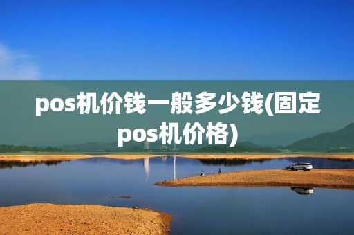 pos机价钱一般多少钱(固定pos机价格)
