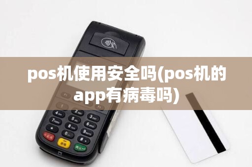 pos机使用安全吗(pos机的app有病毒吗)