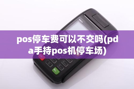 pos停车费可以不交吗(pda手持pos机停车场)