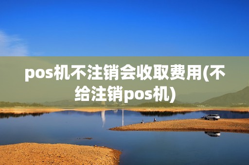 pos机不注销会收取费用(不给注销pos机)