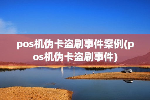 pos机伪卡盗刷事件案例(pos机伪卡盗刷事件)