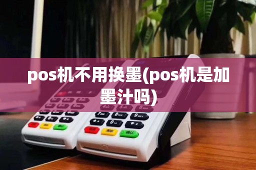 pos机不用换墨(pos机是加墨汁吗)