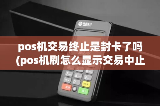 pos机交易终止是封卡了吗(pos机刷怎么显示交易中止)