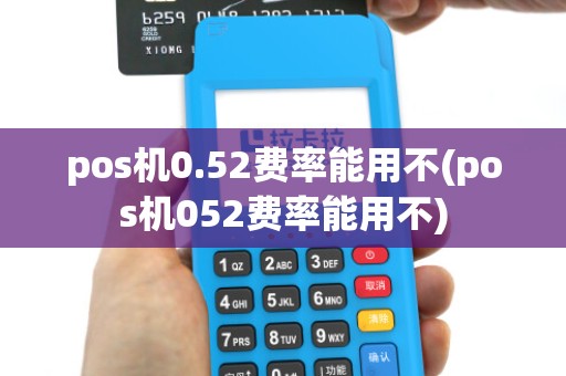 pos机0.52费率能用不(pos机052费率能用不)