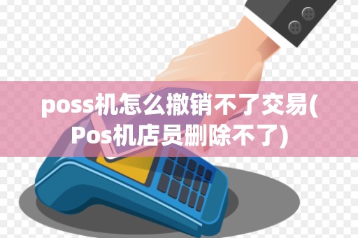 poss机怎么撤销不了交易(Pos机店员删除不了)