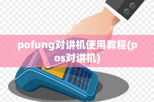 pofung对讲机使用教程(pos对讲机)