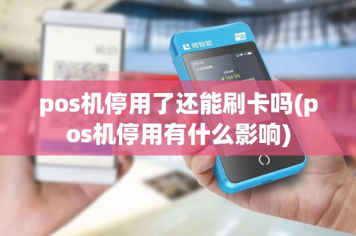pos机停用了还能刷卡吗(pos机停用有什么影响)