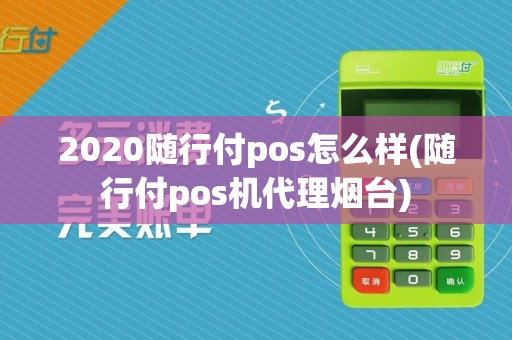 2020随行付pos怎么样(随行付pos机代理烟台)