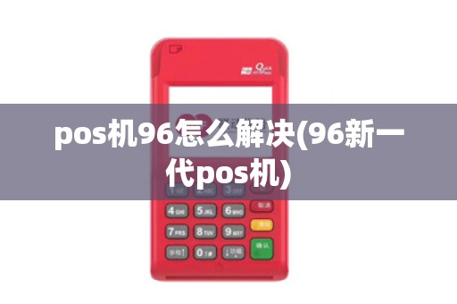 pos机96怎么解决(96新一代pos机)