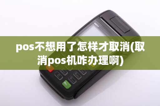 pos不想用了怎样才取消(取消pos机咋办理啊)