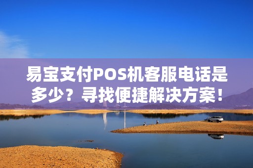 易宝支付POS机客服电话是多少？寻找便捷解决方案！