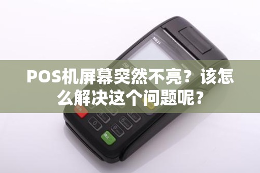 POS机屏幕突然不亮?该怎么解决这个问题呢?
