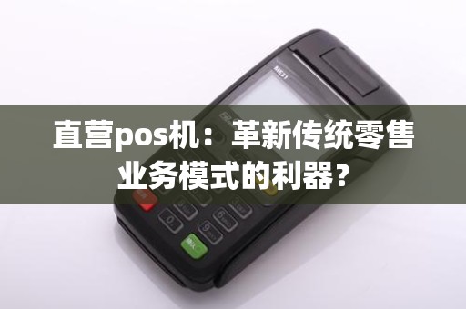 直营pos机:革新传统零售业务模式的利器?