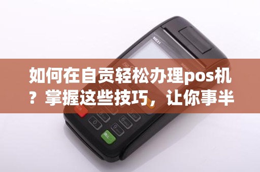 如何在自贡轻松办理pos机?掌握这些技巧,让你事半功倍!