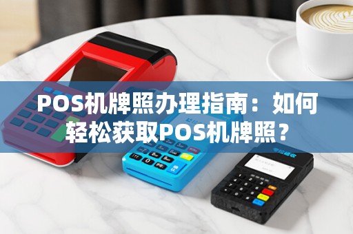 POS机牌照办理指南:如何轻松获取POS机牌照?