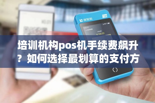 培训机构pos机手续费飙升?如何选择最划算的支付方式?