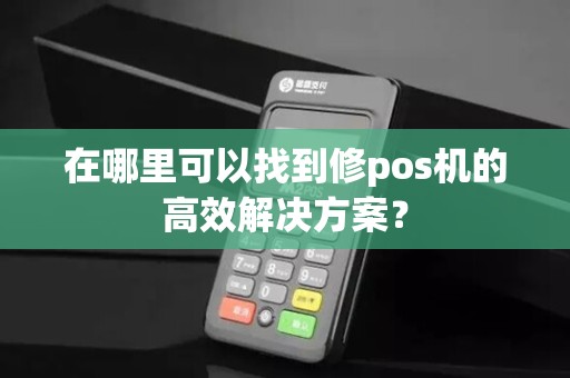 在哪里可以找到修pos机的高效解决方案?