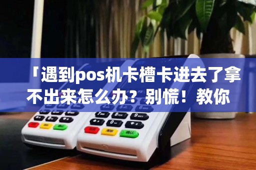 「遇到pos机卡槽卡进去了拿不出来怎么办?别慌!教你解决方法」