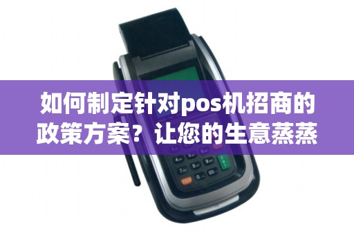 如何制定针对pos机招商的政策方案?让您的生意蒸蒸日上!