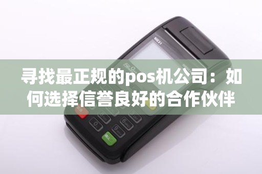 寻找最正规的pos机公司:如何选择信誉良好的合作伙伴?